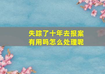 失踪了十年去报案有用吗怎么处理呢