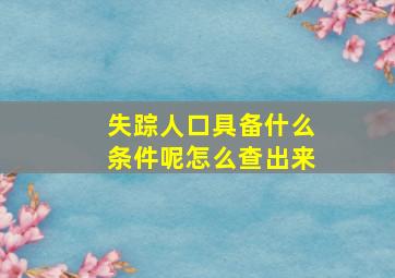 失踪人口具备什么条件呢怎么查出来