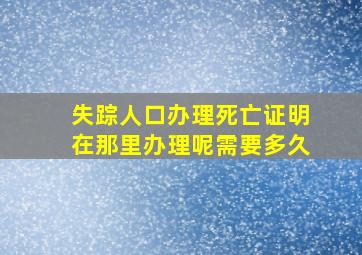 失踪人口办理死亡证明在那里办理呢需要多久