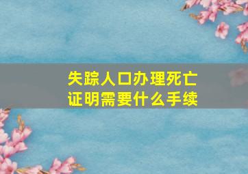 失踪人口办理死亡证明需要什么手续