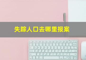 失踪人口去哪里报案