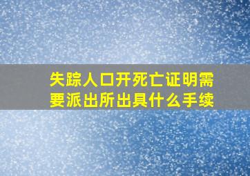 失踪人口开死亡证明需要派出所出具什么手续