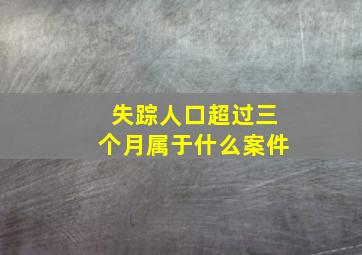 失踪人口超过三个月属于什么案件