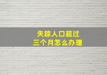 失踪人口超过三个月怎么办理