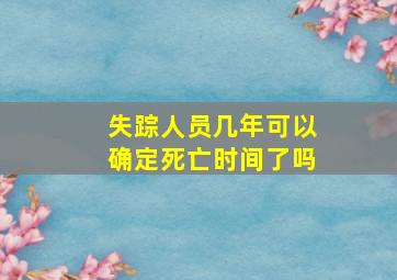 失踪人员几年可以确定死亡时间了吗