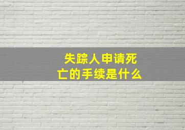 失踪人申请死亡的手续是什么