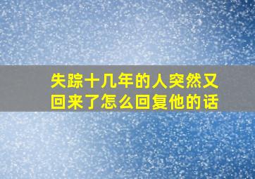 失踪十几年的人突然又回来了怎么回复他的话