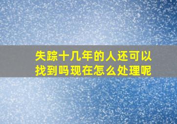 失踪十几年的人还可以找到吗现在怎么处理呢