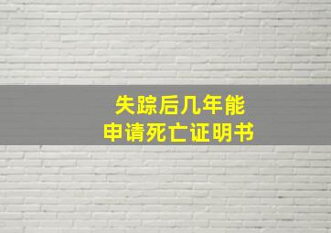 失踪后几年能申请死亡证明书