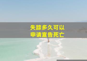 失踪多久可以申请宣告死亡