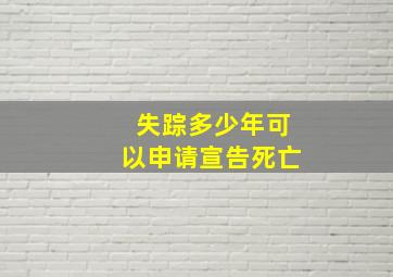 失踪多少年可以申请宣告死亡