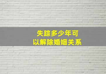 失踪多少年可以解除婚姻关系