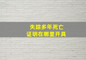 失踪多年死亡证明在哪里开具