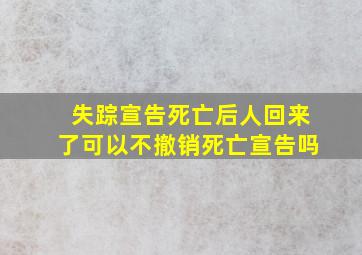 失踪宣告死亡后人回来了可以不撤销死亡宣告吗