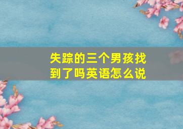 失踪的三个男孩找到了吗英语怎么说