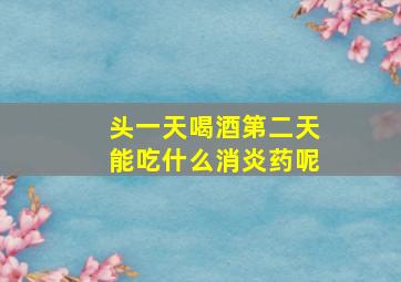 头一天喝酒第二天能吃什么消炎药呢