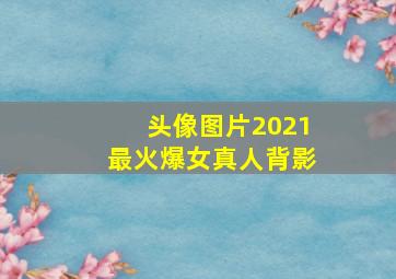 头像图片2021最火爆女真人背影