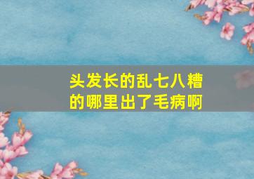 头发长的乱七八糟的哪里出了毛病啊