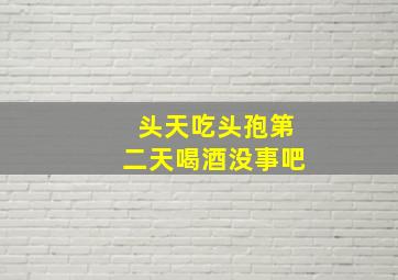 头天吃头孢第二天喝酒没事吧