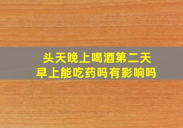 头天晚上喝酒第二天早上能吃药吗有影响吗