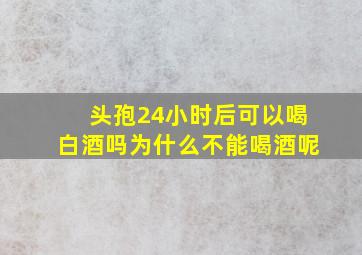 头孢24小时后可以喝白酒吗为什么不能喝酒呢