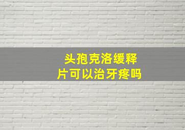 头孢克洛缓释片可以治牙疼吗