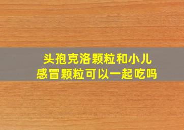 头孢克洛颗粒和小儿感冒颗粒可以一起吃吗