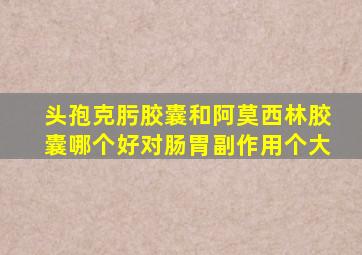 头孢克肟胶囊和阿莫西林胶囊哪个好对肠胃副作用个大