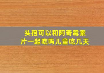 头孢可以和阿奇霉素片一起吃吗儿童吃几天