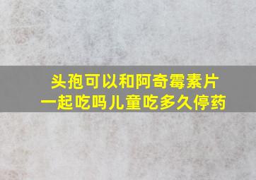 头孢可以和阿奇霉素片一起吃吗儿童吃多久停药