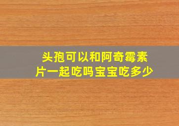 头孢可以和阿奇霉素片一起吃吗宝宝吃多少