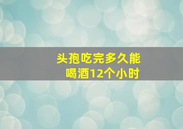 头孢吃完多久能喝酒12个小时