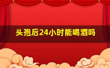 头孢后24小时能喝酒吗