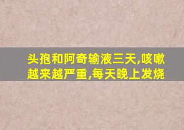 头孢和阿奇输液三天,咳嗽越来越严重,每天晚上发烧