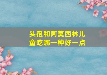 头孢和阿莫西林儿童吃哪一种好一点