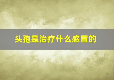 头孢是治疗什么感冒的