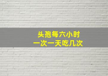 头孢每六小时一次一天吃几次