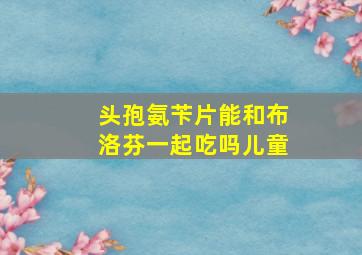 头孢氨苄片能和布洛芬一起吃吗儿童