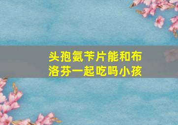 头孢氨苄片能和布洛芬一起吃吗小孩