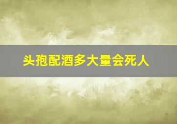 头孢配酒多大量会死人