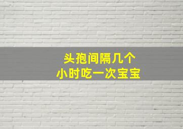 头孢间隔几个小时吃一次宝宝