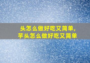 头怎么做好吃又简单,芋头怎么做好吃又简单