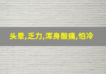 头晕,乏力,浑身酸痛,怕冷