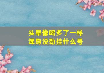 头晕像喝多了一样浑身没劲挂什么号