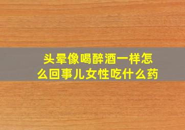 头晕像喝醉酒一样怎么回事儿女性吃什么药