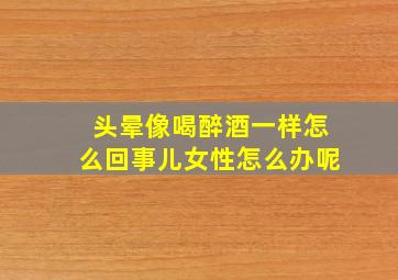 头晕像喝醉酒一样怎么回事儿女性怎么办呢