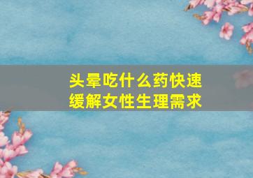 头晕吃什么药快速缓解女性生理需求