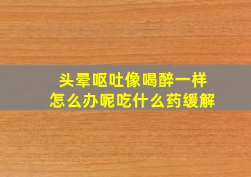 头晕呕吐像喝醉一样怎么办呢吃什么药缓解