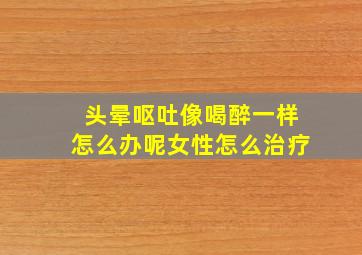 头晕呕吐像喝醉一样怎么办呢女性怎么治疗