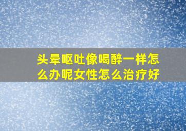 头晕呕吐像喝醉一样怎么办呢女性怎么治疗好